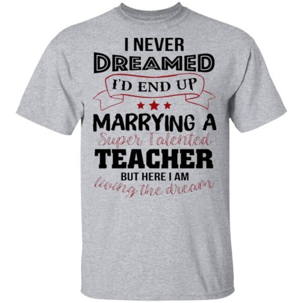 I Never Dreamed I’d End Up Marryinga Super Talented Teacher But Here I Am Living The Dream T-Shirt