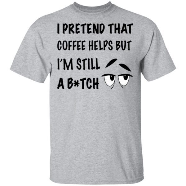 I Pretend That Coffee Helps But I’m Still A Bitch T-Shirt
