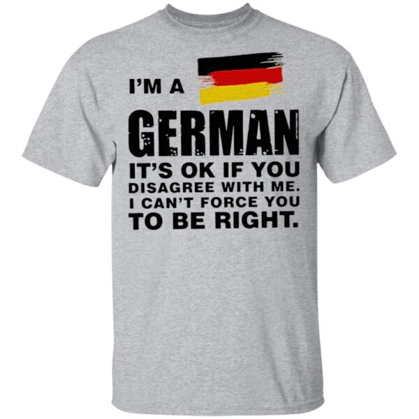 I’m A German It’s Ok If You Disagree With Me I Can’t Force You To Be Right T-Shirt