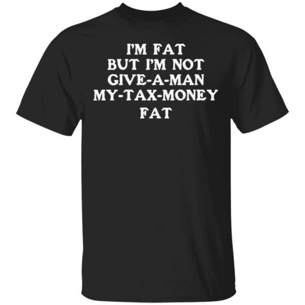 Im fat but Im not give a man my tax money fat T-Shirt