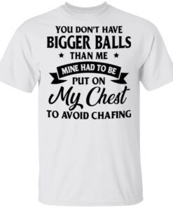 You Don’t Have Bigger Balls Than Me Mine Had To Be Put On My Chest To Avoid Chafing T-Shirt