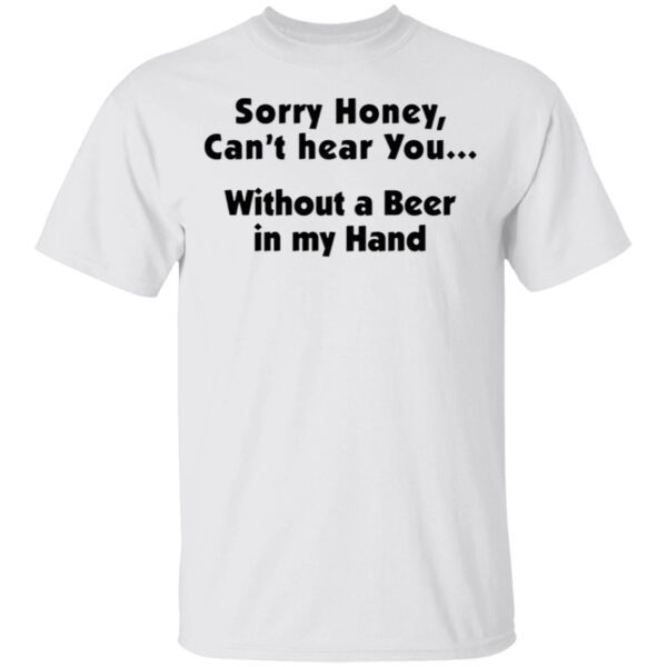 I’m Sorry Honey, I Can’t Hear You Without A Beer In My Hand T-Shirt