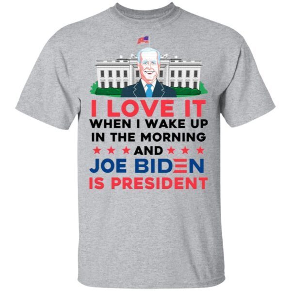 I Love It Wake Up in the Morning Joe Biden Is President Poltical Humor T-Shirt