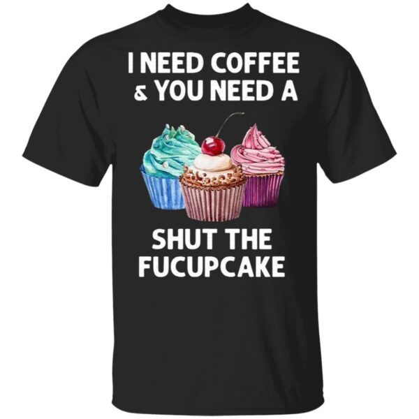 I Need Coffee And You Need A Shut The Fucupcake T-Shirt