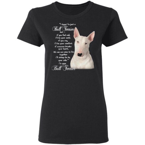 I Know I’m Just A Bull Terrier But If You Feel Sad T-Shirt