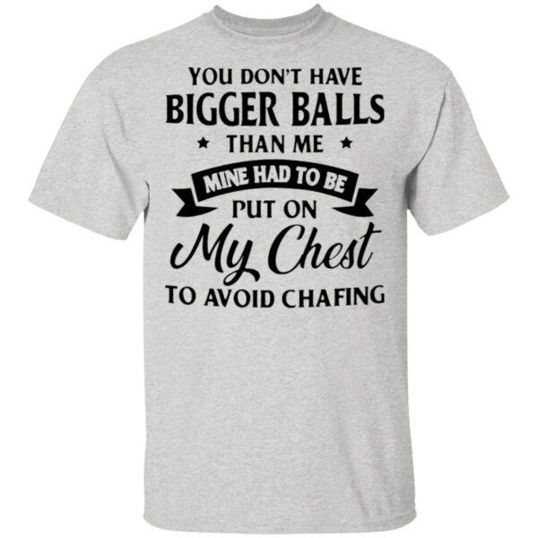 You don’t have bigger balls than me mine had to be put on my chest to avoid chafing T-Shirt