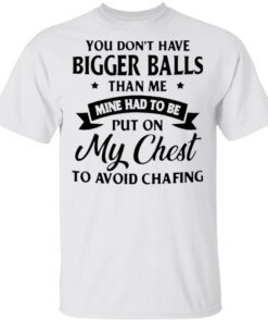 You don’t have bigger balls than me mine had to be put on my chest to avoid chafing T-Shirt