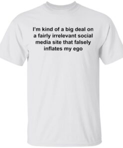 I’m Kind Of A Big Deal On A Fairly Irrelevant Social Media Site That Falsely Inflates My Ego T-Shirt