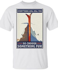 Everything will kill you so choose something fun T-Shirt