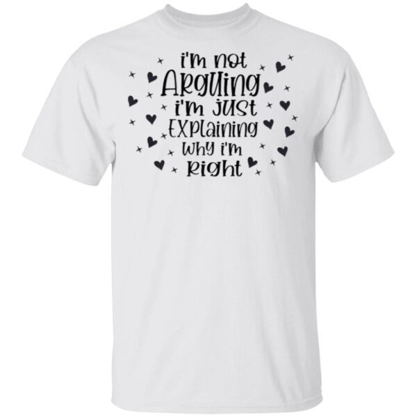 I’m Not Arguing I’m Just Explaining Why I Am Right T-Shirt