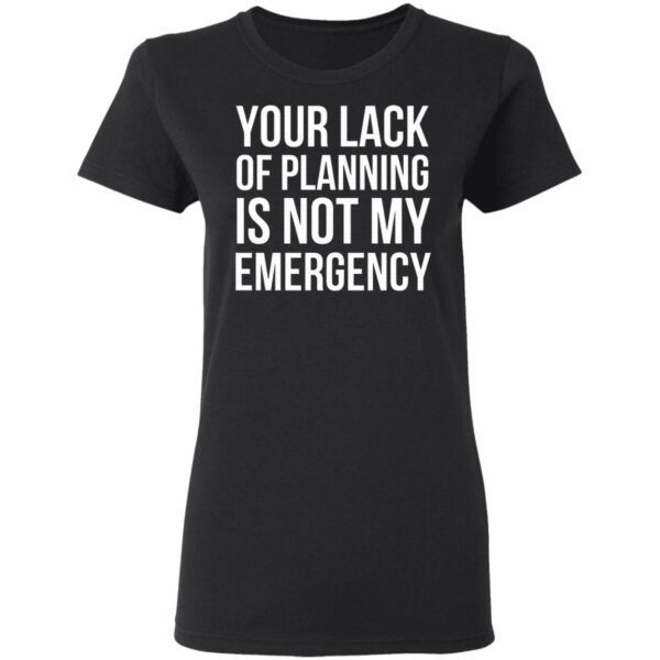 Your Lack Of Planning Is Not My Emergency T-Shirt