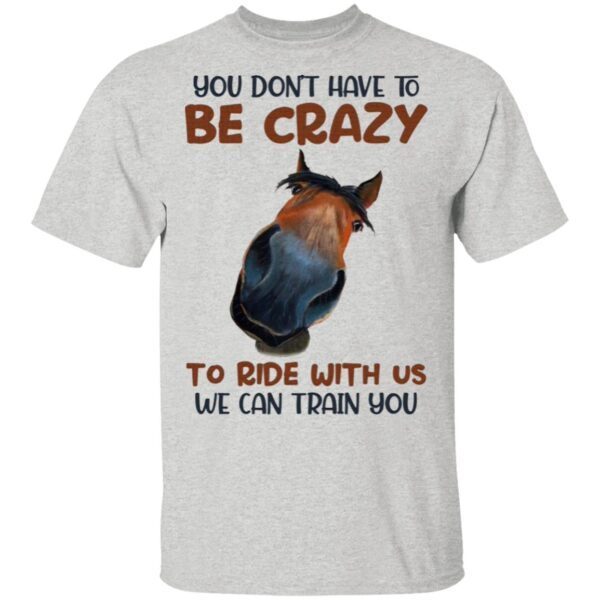 You Don’t Have To Be Crazy To Ride With Us We Can Train You Funny Horse T-Shirt