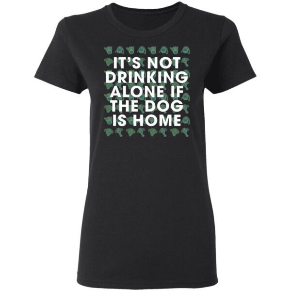 It’s Not Drinking Alone If The Dog Is Home T-Shirt