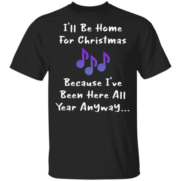 I’ll Be Home For Christmas Because I’ve Been Here All Year Anyway T-Shirt
