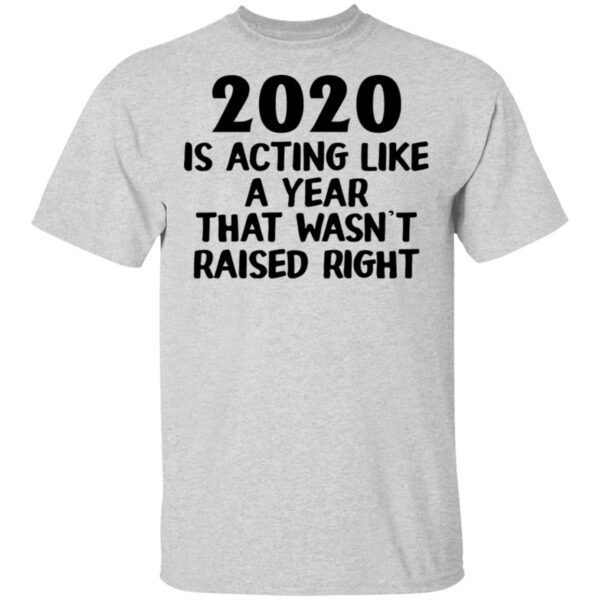 2020 Is Acting Like A Year That Wasn’t Raised Right T-Shirt