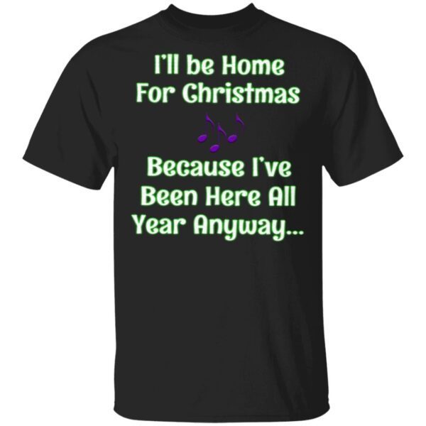 I’ll Be Home For Christmas Because I’ve Been Here All Year Anyway T-Shirt