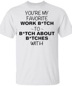 You’re my favorite work bitch to bitch about bitches with T-Shirt