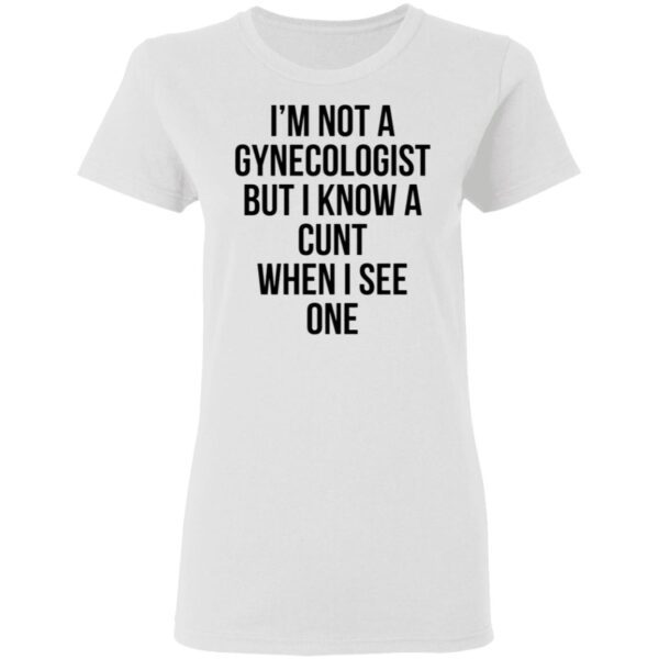 I’m Not A Gynecologist But I Know A Cunt When I See One T-Shirt