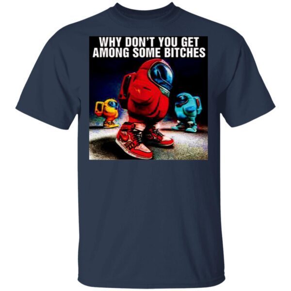 Why Don’t You Get Among Some Bitches Among Us T-Shirt