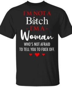 I’m Not A Bitch I’m A Woman Who’s Not Afraid To Tell You To Fuck Off T-Shirt