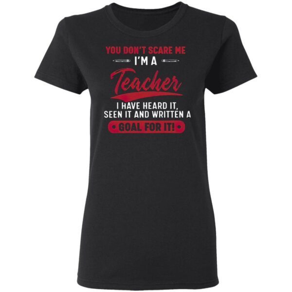 You Don’t Scare Me I’m A Teacher I Have Heard It Seen It And Written A Goal For It T-Shirt
