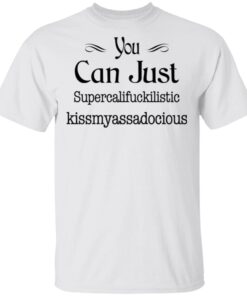 You Can Just Supercalifuckilistic Kissmyassadocious T-Shirt
