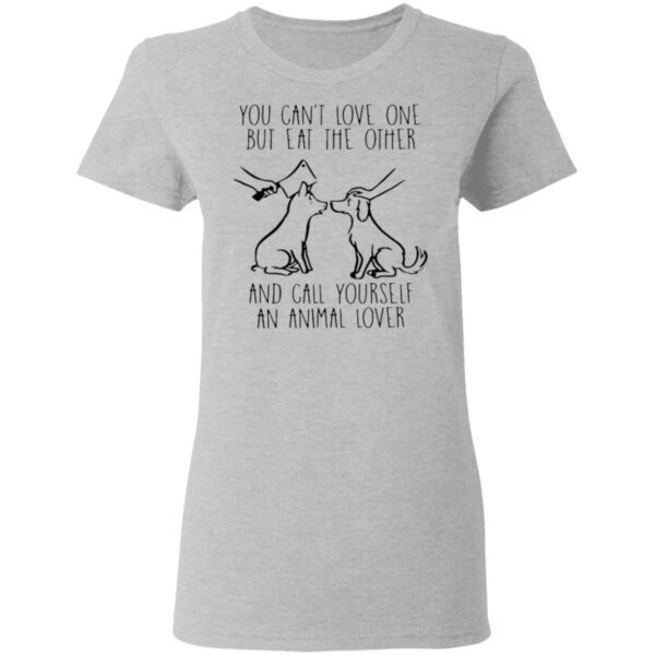 You Can’t Love One But Eat The Other And Call Yourself An Animal Lover T-Shirt