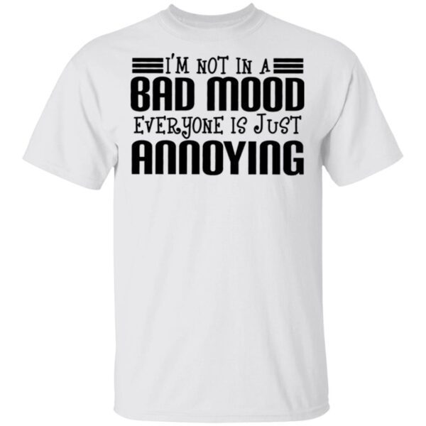 I’m Not In A Bad Mood Everyone Is Just Annoying T-Shirt