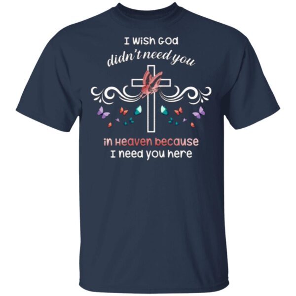 I Wish God Didn’t Need You In Heaven Because I Need You Here Jesus Cross Butterfly Mom Dad Memorial T-Shirt