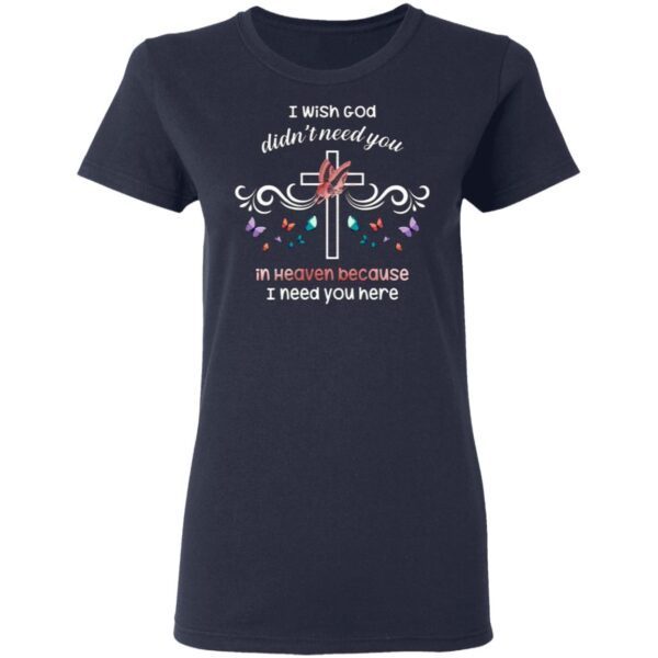 I Wish God Didn’t Need You In Heaven Because I Need You Here Jesus Cross Butterfly Mom Dad Memorial T-Shirt
