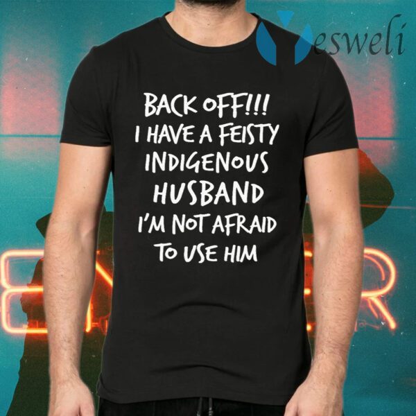 Back off I have a feisty indigenous husband I’m not afraid to use him T-Shirt