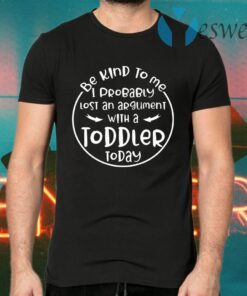 Be kind to me I probably lost an argument with a toddler today T-Shirts