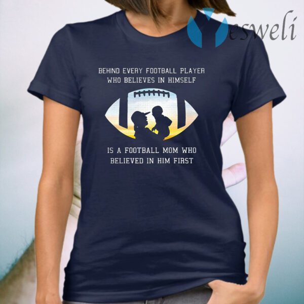 Behind Every Football Player Who Beliees In Himself Is A Football Mom Who Believed In Him First T-Shirt