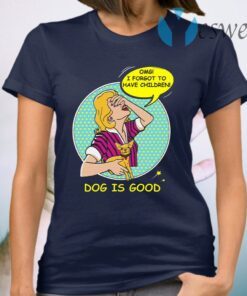 Dog is Good OMG I Forgot to Have Children T-Shirt