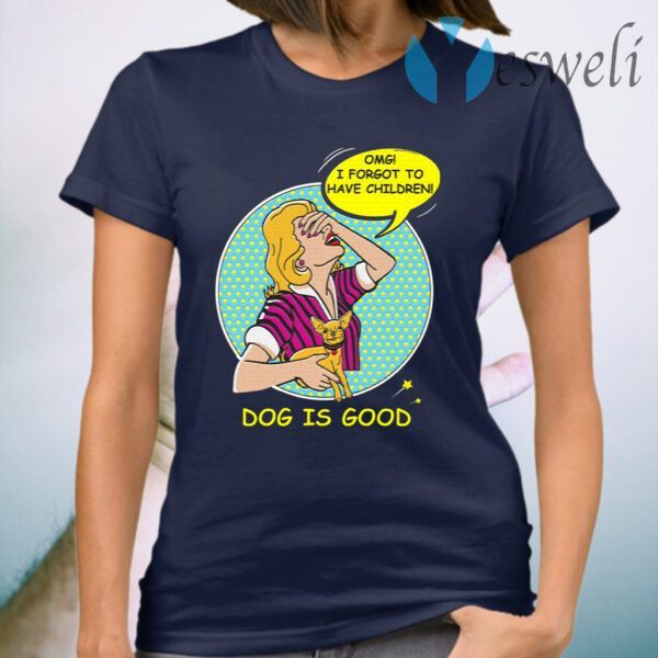 Dog is Good OMG I Forgot to Have Children T-Shirt