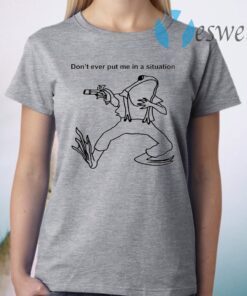 Frog Don’t Ever Put Me In A Situation T-Shirt