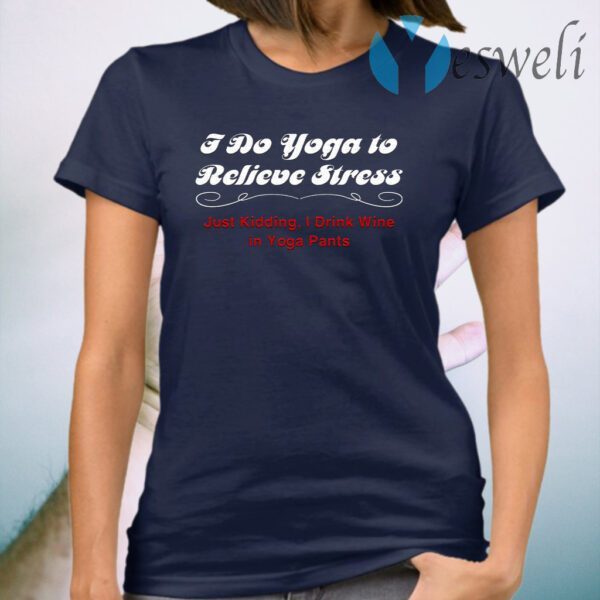 I Do Yoga to Relieve Stress Just Kidding I Drink Wine in Yoga Pants T-Shirt