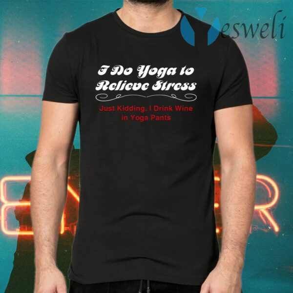 I Do Yoga to Relieve Stress Just Kidding I Drink Wine in Yoga Pants T-Shirt
