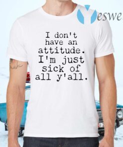 I Don’t Have An Attitude I’m Just Sick Of All Y’all T-Shirts