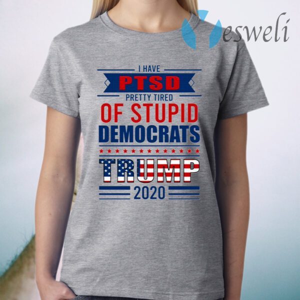 I Have PTSD Pretty Tired Of Stupid Democrats Trump 2020 T-Shirt