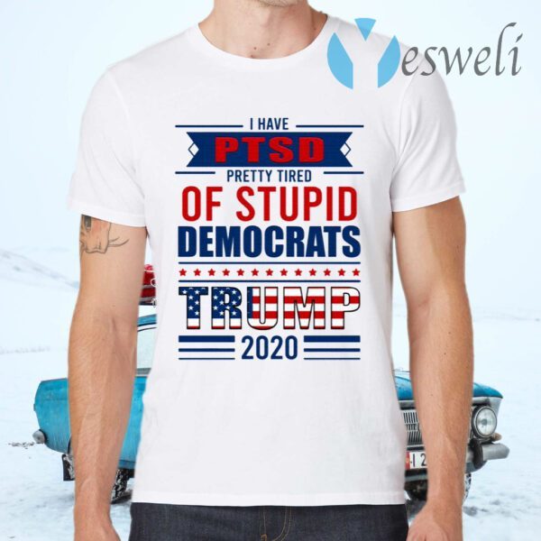 I Have PTSD Pretty Tired Of Stupid Democrats Trump 2020 T-Shirts