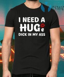 I Need A Huge Dick In My Ass T-Shirts