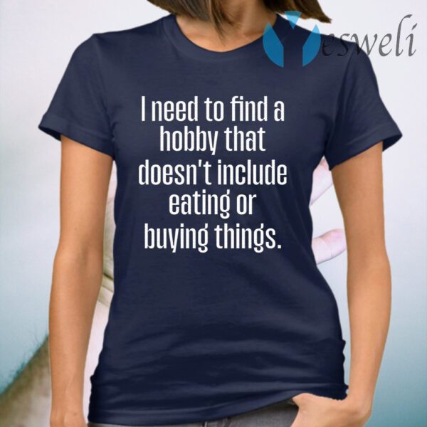 I Need To Find A Hobby That Doesnt Include Eating Or Buying Things T-Shirt