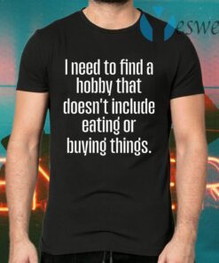 I Need To Find A Hobby That Doesnt Include Eating Or Buying Things T-Shirts