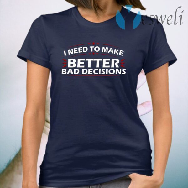 I Need to Make Better Bad Decisions Funny T-Shirt