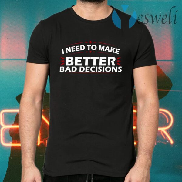 I Need to Make Better Bad Decisions Funny T-Shirt