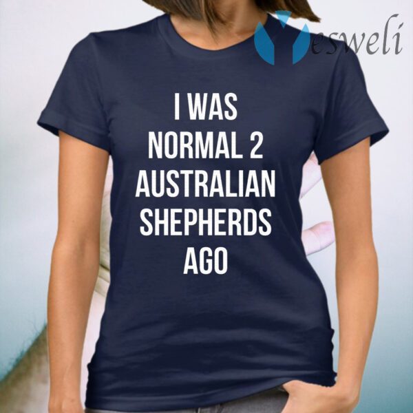 I Was Normal 2 Australian Shepherds Ago T-Shirt