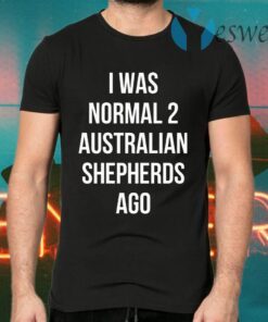 I Was Normal 2 Australian Shepherds Ago T-Shirts