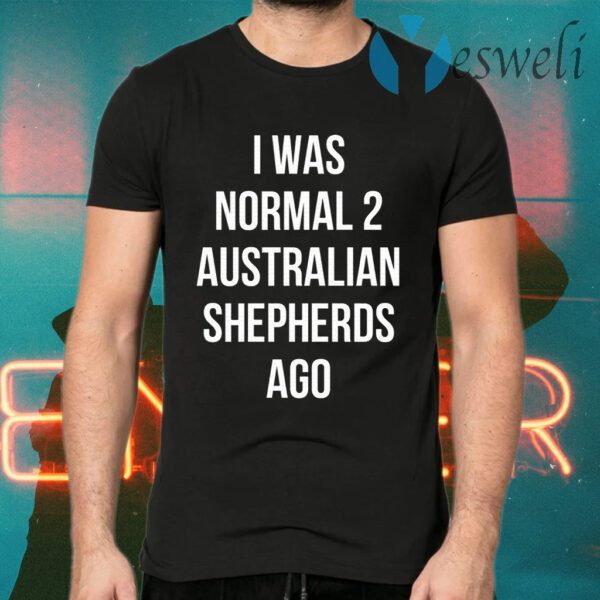 I Was Normal 2 Australian Shepherds Ago T-Shirts