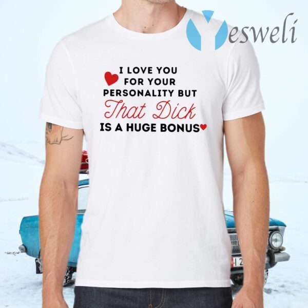 I love you for your personality but that dick is a huge bonus T-Shirts